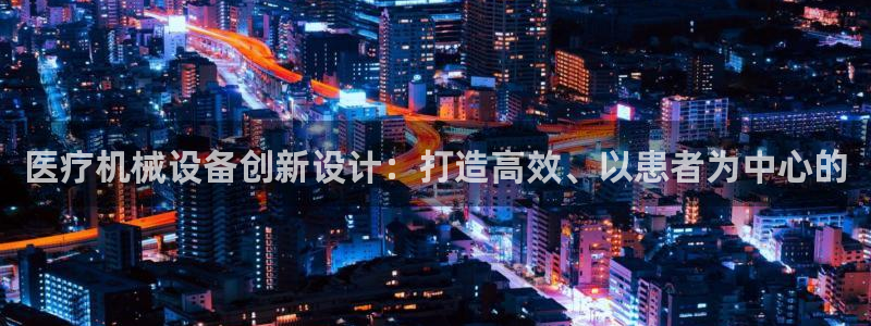 金年会体育平台注册：医疗机械设备创新设计：打造高效、以患者为中心的