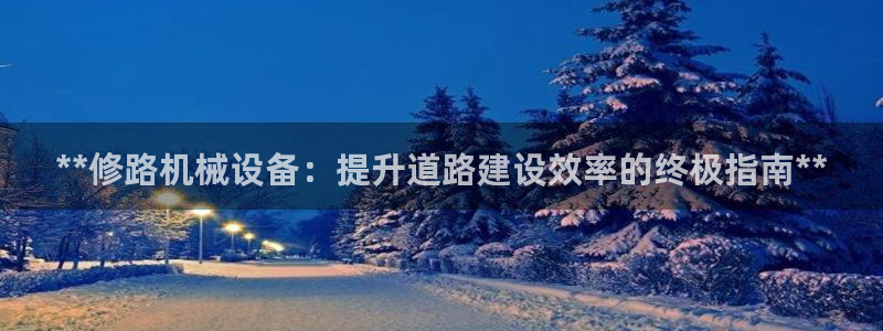 金年会官方网站登录网址是多少：**修路机械设备：提升道路建设效率的终极指南**