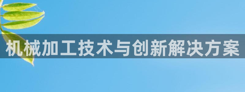 金年会体育电脑客户端登录：机械加工技术与创新解决方案