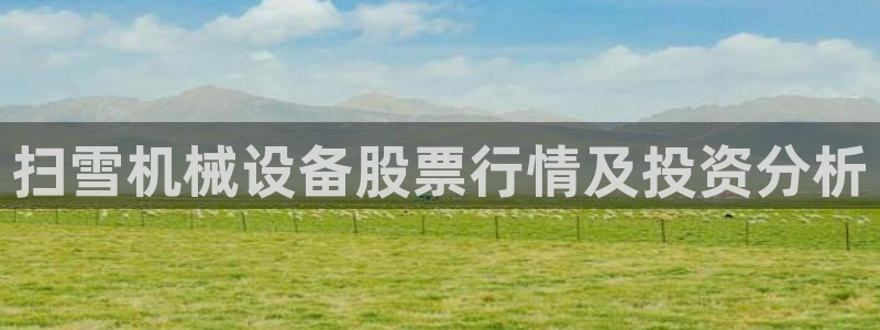 金年会体育全站网站登录：扫雪机械设备股票行情及投资分析