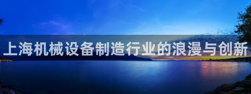金年会 金字招牌诚信至上 | 首页(欢迎您)：上海机械设备制造行业的浪漫与创新