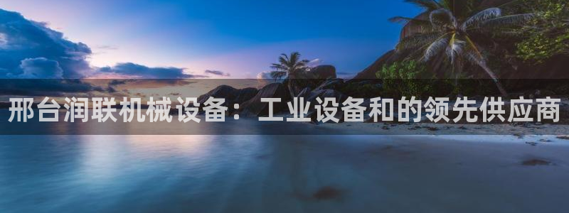 金年会官方网站首页入口：邢台润联机械设备：工业设备和的领先供应商