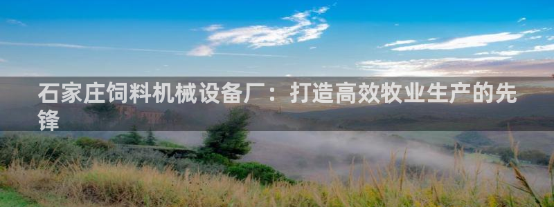 金年会体育网页登录：石家庄饲料机械设备厂：打造高效牧业生产的先
锋